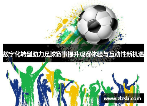 数字化转型助力足球赛事提升观赛体验与互动性新机遇
