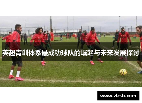 英超青训体系最成功球队的崛起与未来发展探讨