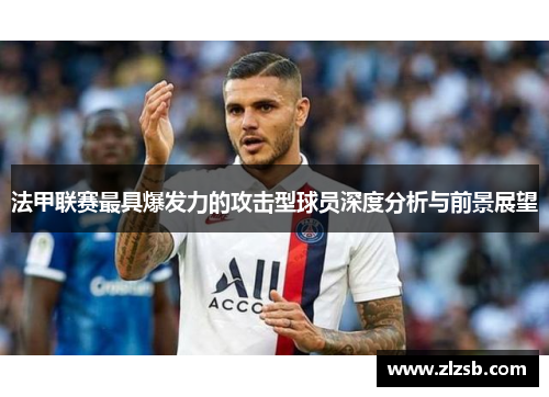 法甲联赛最具爆发力的攻击型球员深度分析与前景展望