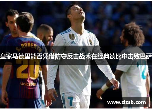 皇家马德里能否凭借防守反击战术在经典德比中击败巴萨