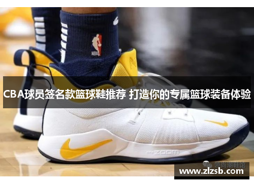 CBA球员签名款篮球鞋推荐 打造你的专属篮球装备体验